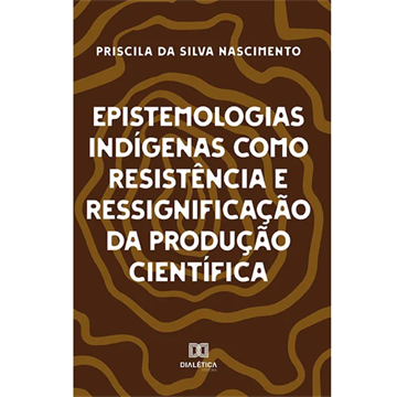 EPISTEMOLOGIAS INDÍGENAS COMO RESISTÊNCIA E RESSIGNIFICAÇÃO DA PRODUÇÃO CIENTÍFICA